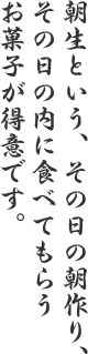 朝生という、その日の朝作り、その日の内に食べてもらうお菓子が得意です。